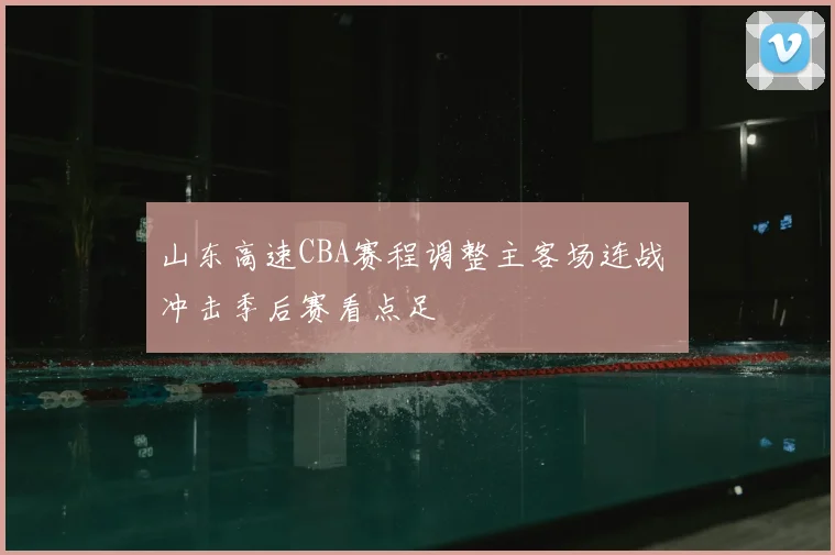 山东高速CBA赛程调整主客场连战 冲击季后赛看点足