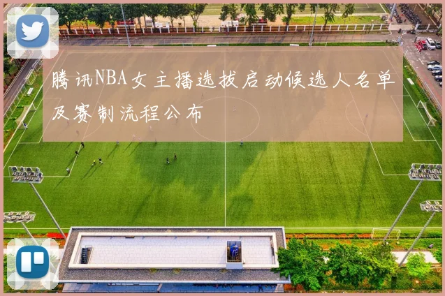 腾讯NBA女主播选拔启动候选人名单及赛制流程公布