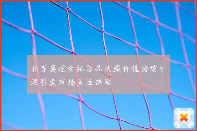 北京奥运会纪念品收藏价值持续升温引发市场关注热潮