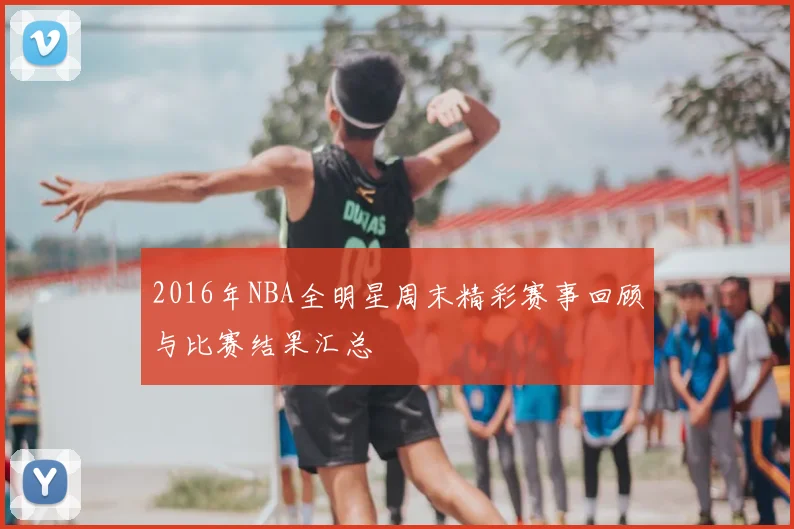 2016年NBA全明星周末精彩赛事回顾与比赛结果汇总