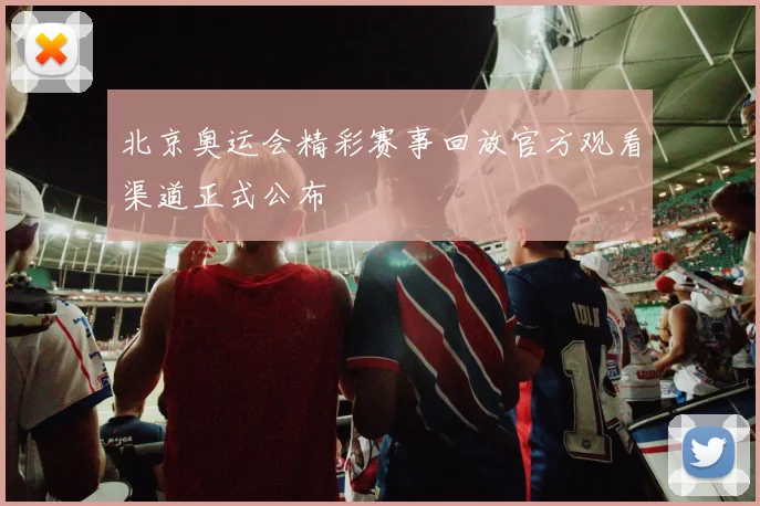 北京奥运会精彩赛事回放官方观看渠道正式公布