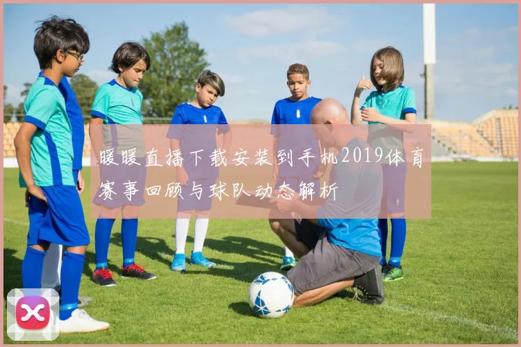 暖暖直播下载安装到手机2019体育赛事回顾与球队动态解析