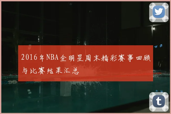 2016年NBA全明星周末精彩赛事回顾与比赛结果汇总