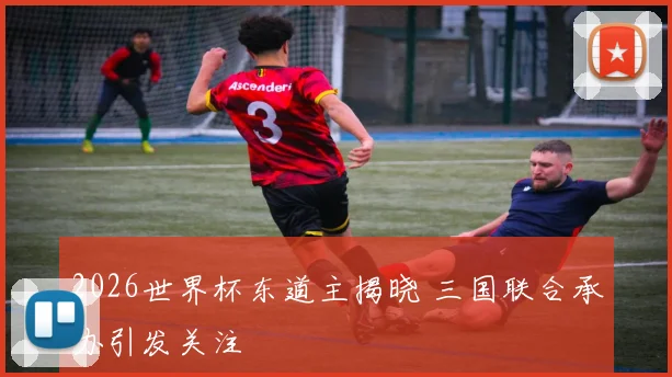 2026世界杯东道主揭晓 三国联合承办引发关注