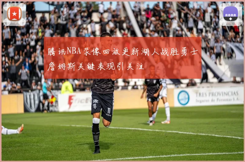 腾讯NBA录像回放更新湖人战胜勇士詹姆斯关键表现引关注