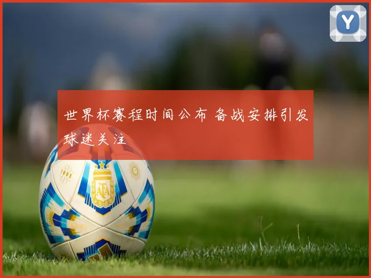 世界杯赛程时间公布 备战安排引发球迷关注