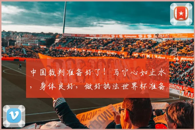 中国裁判准备好了！马宁心如止水，身体良好，做好执法世界杯准备