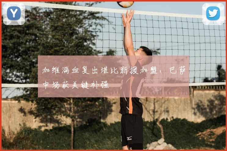 加维满血复出堪比新援加盟,巴萨中场获关键补强