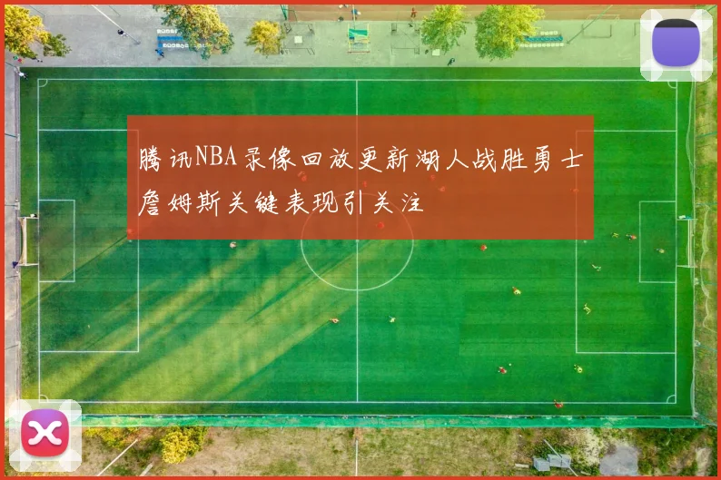 腾讯NBA录像回放更新湖人战胜勇士詹姆斯关键表现引关注