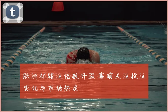 欧洲杯赌注倍数升温 赛前关注投注变化与市场热度
