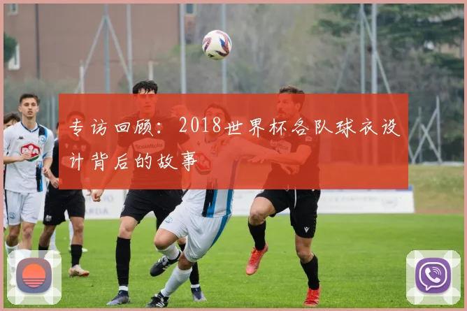 专访回顾:2018世界杯各队球衣设计背后的故事