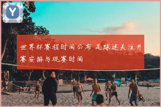 世界杯赛程时间公布 足球迷关注开赛安排与观赛时间