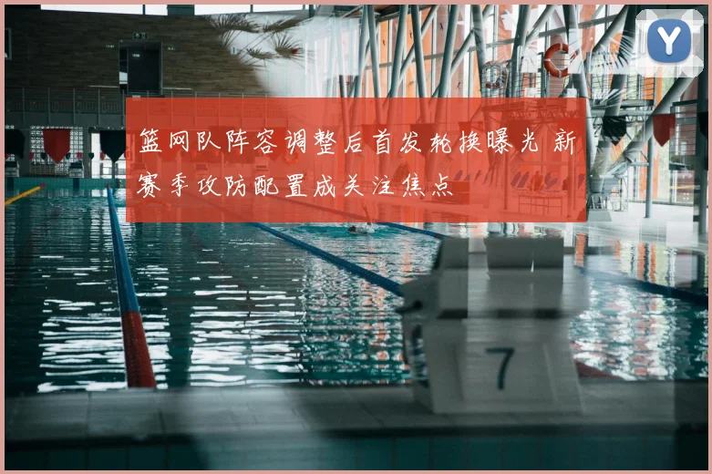 篮网队阵容调整后首发轮换曝光 新赛季攻防配置成关注焦点