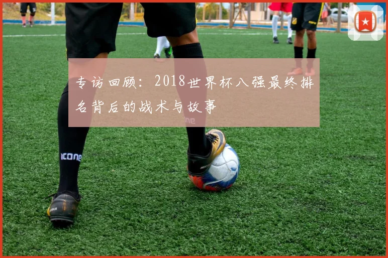 专访回顾:2018世界杯八强最终排名背后的战术与故事