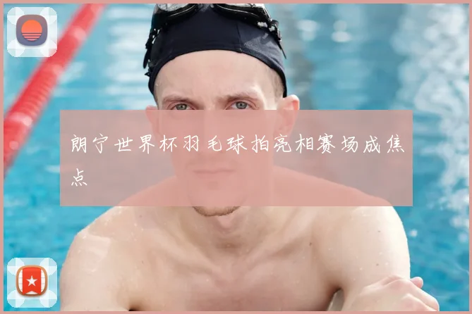朗宁世界杯羽毛球拍亮相赛场成焦点