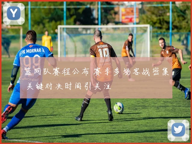 篮网队赛程公布 赛季多场客战密集 关键对决时间引关注