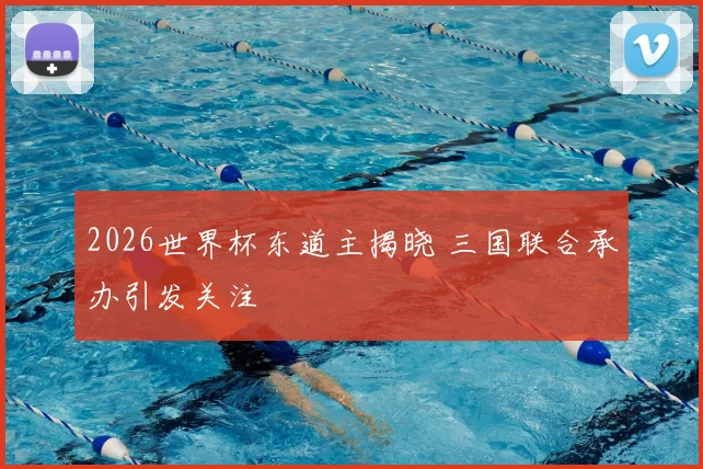 2026世界杯东道主揭晓 三国联合承办引发关注