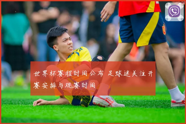 世界杯赛程时间公布 足球迷关注开赛安排与观赛时间