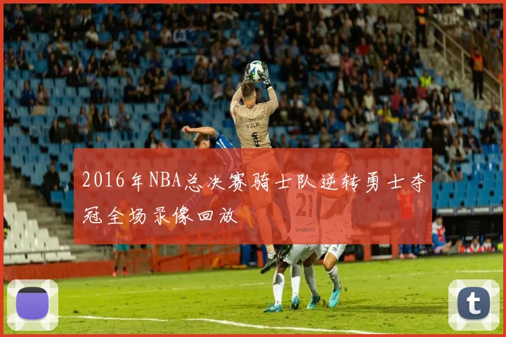 2016年NBA总决赛骑士队逆转勇士夺冠全场录像回放