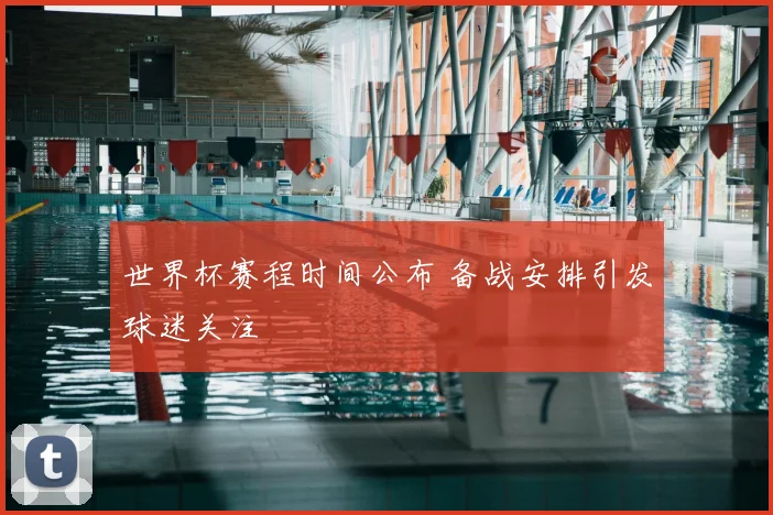 世界杯赛程时间公布 备战安排引发球迷关注