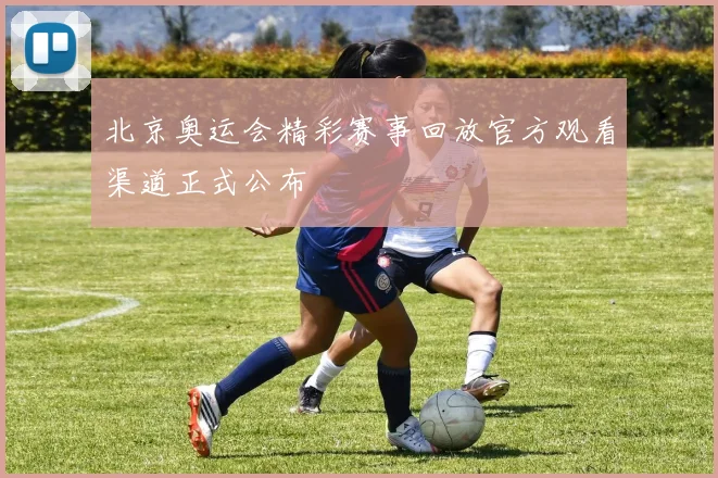 北京奥运会精彩赛事回放官方观看渠道正式公布