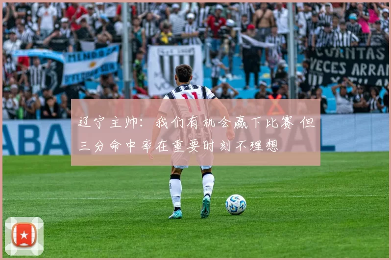 辽宁主帅：我们有机会赢下比赛 但三分命中率在重要时刻不理想