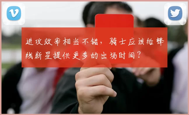 进攻效率相当不错，骑士应该给锋线新星提供更多的出场时间？