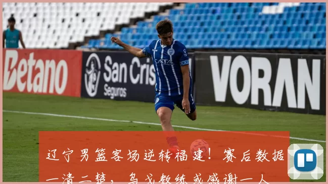 辽宁男篮客场逆转福建！赛后数据一清二楚，乌戈教练或感谢一人