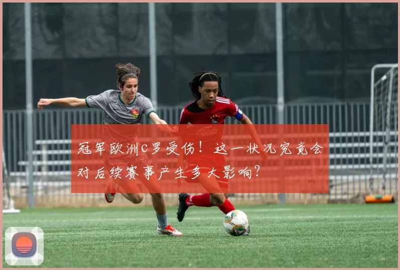 冠军欧洲c罗受伤！这一状况究竟会对后续赛事产生多大影响？