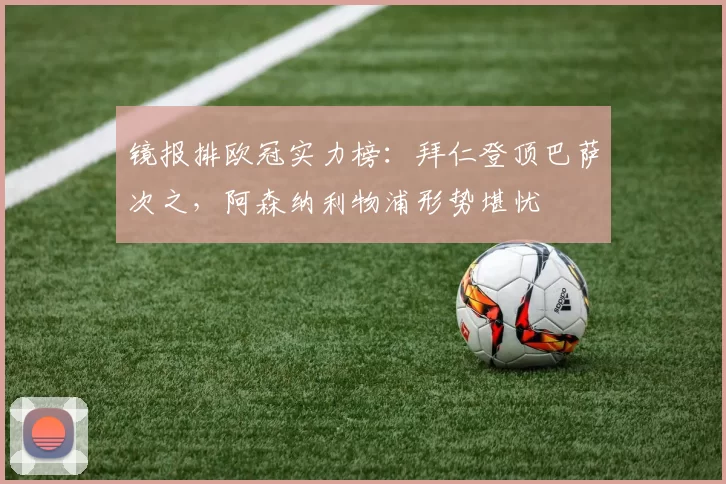 镜报排欧冠实力榜：拜仁登顶巴萨次之，阿森纳利物浦形势堪忧