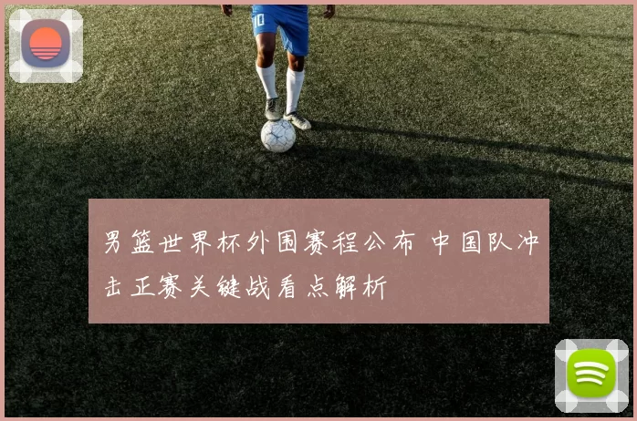 男篮世界杯外围赛程公布 中国队冲击正赛关键战看点解析