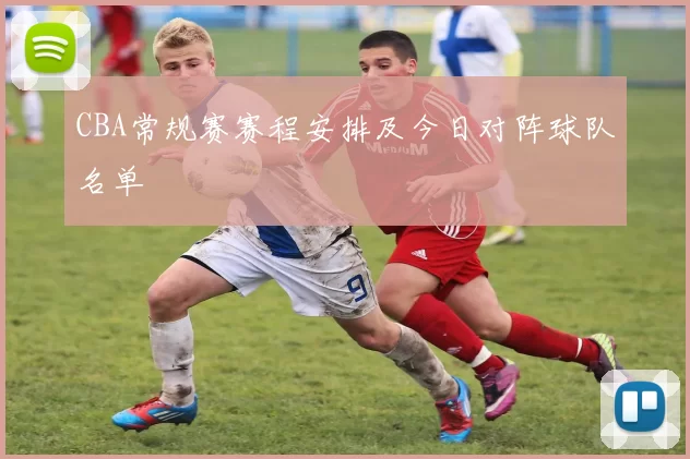 CBA常规赛赛程安排及今日对阵球队名单