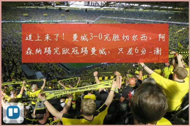 追上来了！曼城3-0完胜切尔西，阿森纳踢完欧冠踢曼城，只差6分_谢尔基_进球_比赛