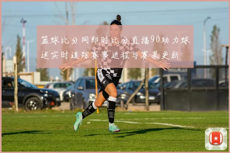 篮球比分网即时比分直播90助力球迷实时追踪赛事进程与赛果更新