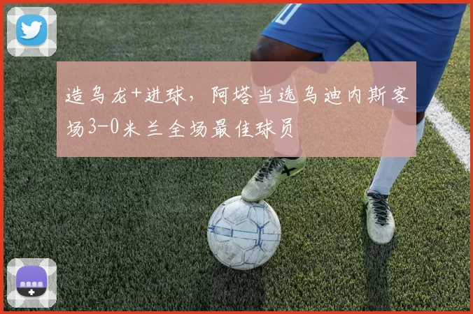 造乌龙+进球，阿塔当选乌迪内斯客场3-0米兰全场最佳球员