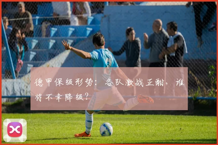 德甲保级形势：各队激战正酣，谁将不幸降级？