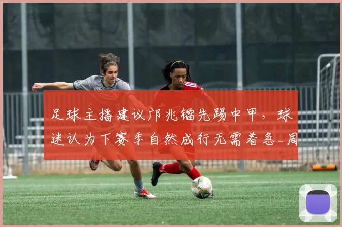 足球主播建议邝兆镭先踢中甲,球迷认为下赛季自然成行无需着急_周亮_中超_董路