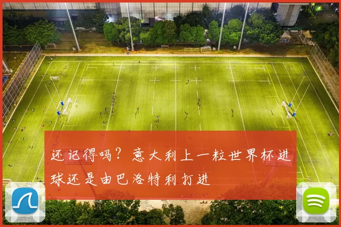 还记得吗？意大利上一粒世界杯进球还是由巴洛特利打进