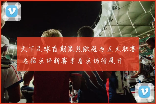 天下足球首期聚焦欧冠与五大联赛 名宿点评新赛季看点仍待展开