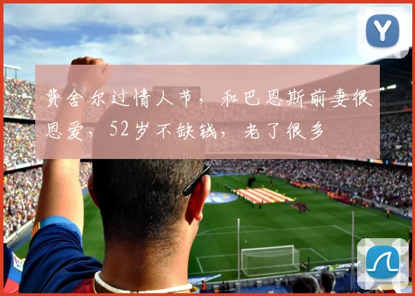 费舍尔过情人节,和巴恩斯前妻很恩爱,52岁不缺钱,老了很多