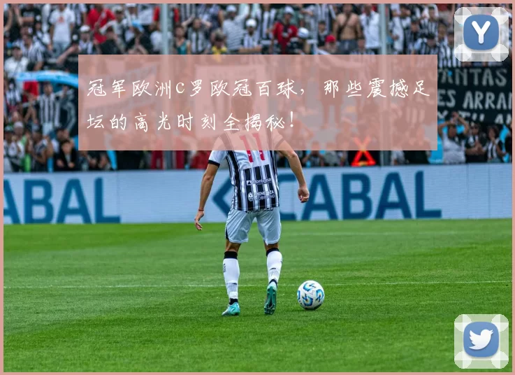冠军欧洲c罗欧冠百球,那些震撼足坛的高光时刻全揭秘!