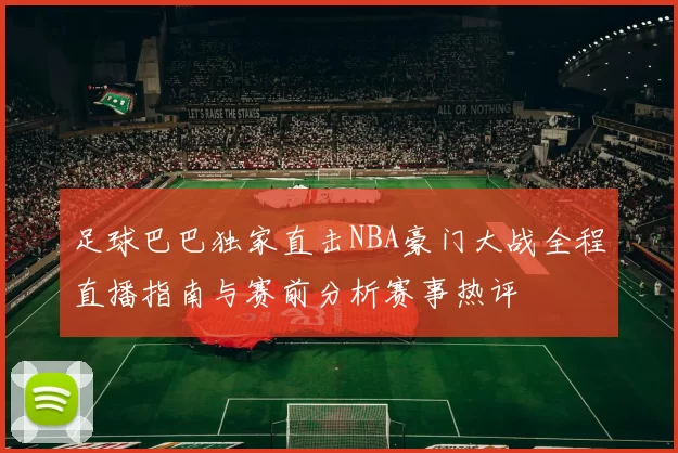 足球巴巴独家直击NBA豪门大战全程直播指南与赛前分析赛事热评