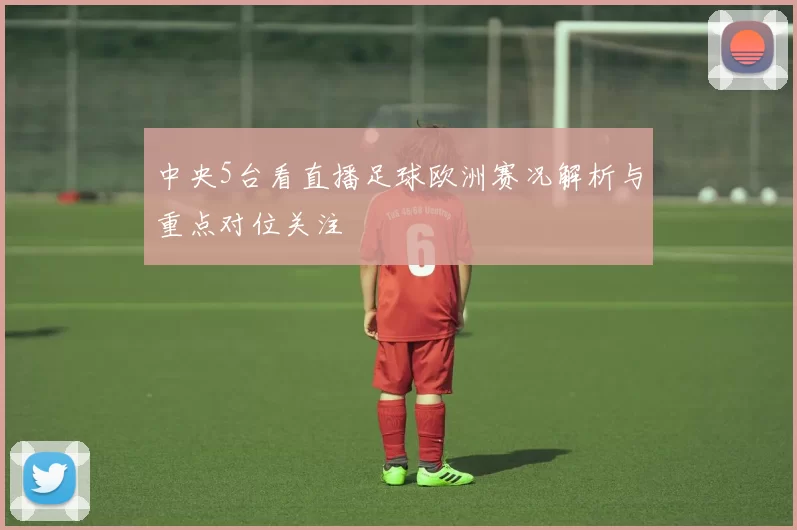 中央5台看直播足球欧洲赛况解析与重点对位关注