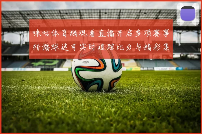 咪咕体育线观看直播开启多项赛事转播球迷可实时追踪比分与精彩集锦