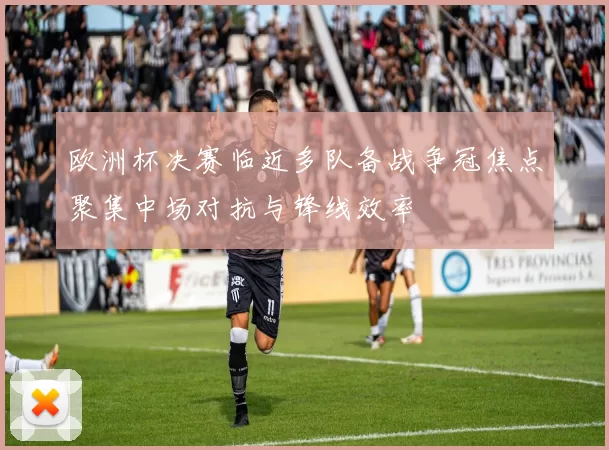 欧洲杯决赛临近多队备战争冠焦点聚集中场对抗与锋线效率