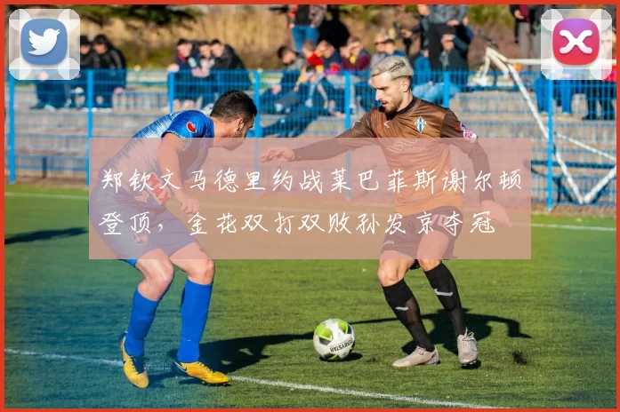 郑钦文马德里约战莱巴菲斯谢尔顿登顶，金花双打双败孙发京夺冠