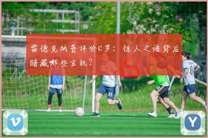 雷德克纳普评价c罗:惊人之语背后暗藏哪些玄机?