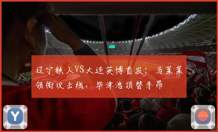 辽宁铁人VS大连英博首发：马莱莱领衔攻击线，毕津浩顶替李昂