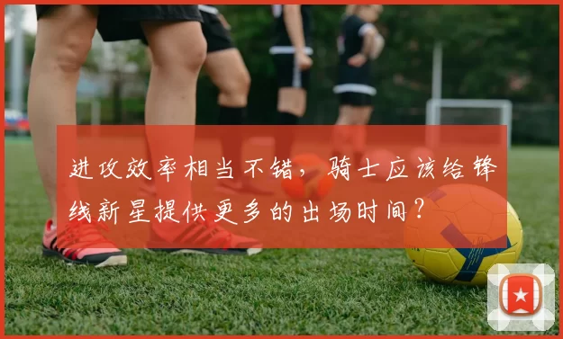 进攻效率相当不错，骑士应该给锋线新星提供更多的出场时间？
