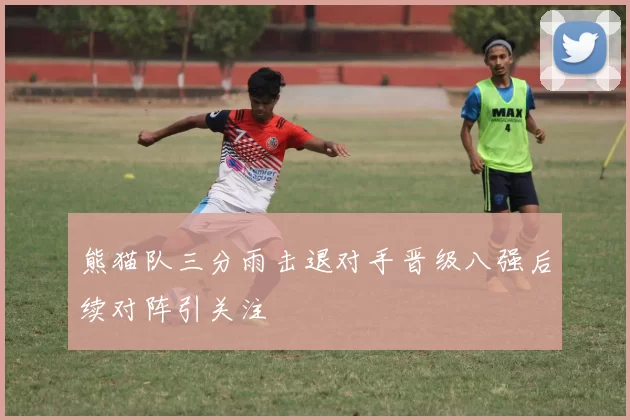 熊猫队三分雨击退对手晋级八强后续对阵引关注